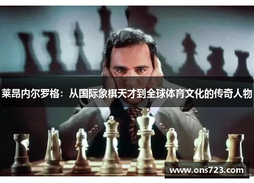 莱昂内尔罗格：从国际象棋天才到全球体育文化的传奇人物